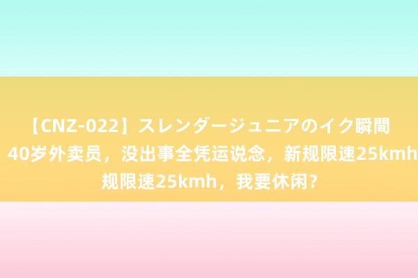 【CNZ-022】スレンダージュニアのイク瞬間 4時間 广州，40岁外卖员，没出事全凭运说念，新规限速25kmh，我要休闲？