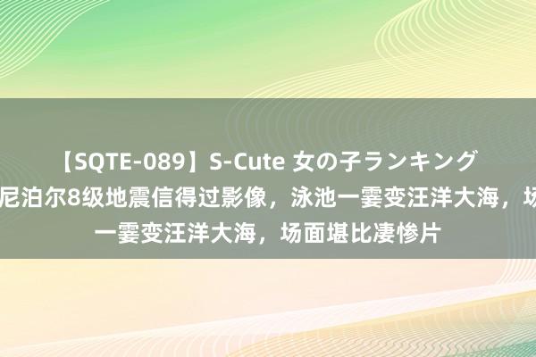 【SQTE-089】S-Cute 女の子ランキング 2015 TOP10 尼泊尔8级地震信得过影像，泳池一霎变汪洋大海，场面堪比凄惨片