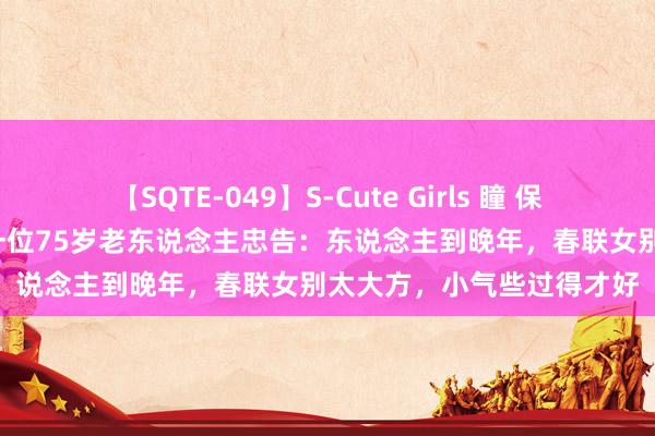 【SQTE-049】S-Cute Girls 瞳 保坂えり 朝倉ことみ 追忆一位75岁老东说念主忠告：东说念主到晚年，春联女别太大方，小气些过得才好