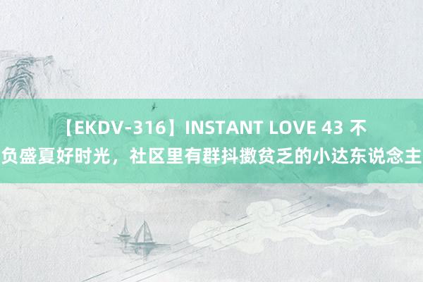 【EKDV-316】INSTANT LOVE 43 不负盛夏好时光，社区里有群抖擞贫乏的小达东说念主