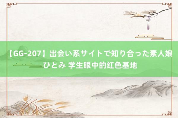 【GG-207】出会い系サイトで知り合った素人娘 ひとみ 学生眼中的红色基地