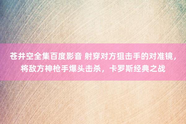 苍井空全集百度影音 射穿对方狙击手的对准镜，将敌方神枪手爆头击杀，卡罗斯经典之战