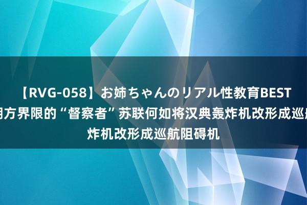 【RVG-058】お姉ちゃんのリアル性教育BEST vol.2 朔方界限的“督察者”苏联何如将汉典轰炸机改形成巡航阻碍机