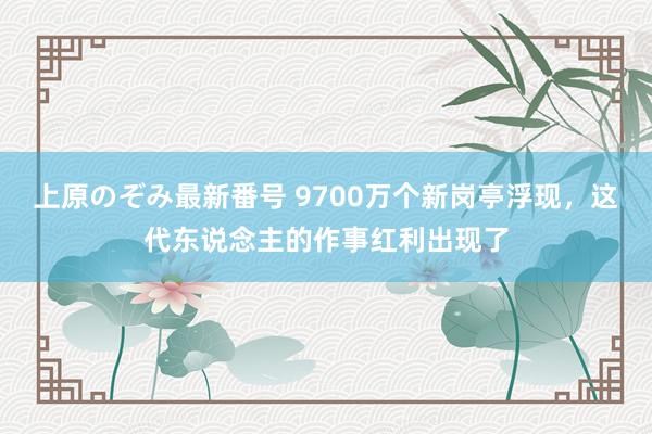 上原のぞみ最新番号 9700万个新岗亭浮现，这代东说念主的作事红利出现了