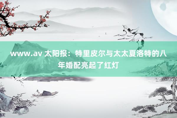 www.av 太阳报：特里皮尔与太太夏洛特的八年婚配亮起了红灯