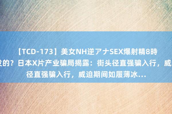 【TCD-173】美女NH逆アナSEX爆射精8時間 真当女优齐自发的？日本X片产业骗局揭露：街头径直强骗入行，威迫期间如履薄冰…