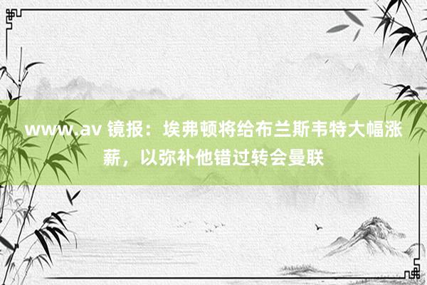 www.av 镜报：埃弗顿将给布兰斯韦特大幅涨薪，以弥补他错过转会曼联