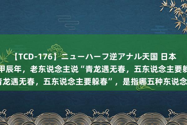 【TCD-176】ニューハーフ逆アナル天国 日本VS海外8時間SP 2024甲辰年，老东说念主说“青龙遇无春，五东说念主要躲春”，是指哪五种东说念主？