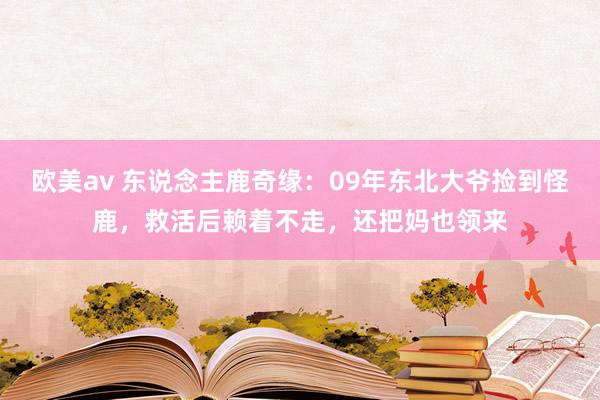 欧美av 东说念主鹿奇缘：09年东北大爷捡到怪鹿，救活后赖着不走，还把妈也领来