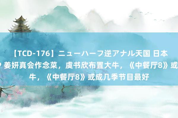 【TCD-176】ニューハーフ逆アナル天国 日本VS海外8時間SP 姜妍真会作念菜，虞书欣布置大牛，《中餐厅8》或成几季节目最好