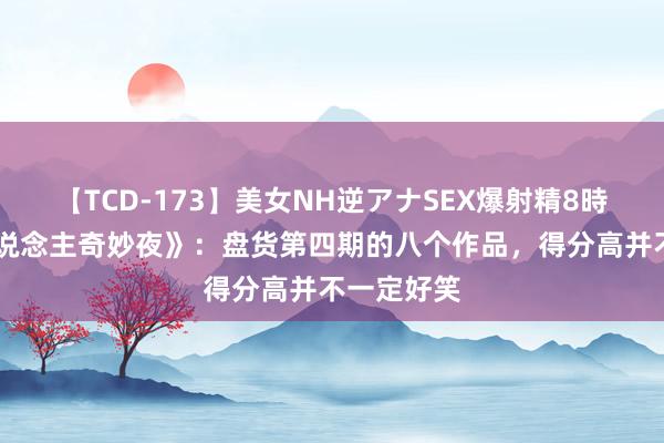 【TCD-173】美女NH逆アナSEX爆射精8時間 《喜东说念主奇妙夜》：盘货第四期的八个作品，得分高并不一定好笑