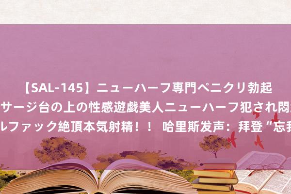 【SAL-145】ニューハーフ専門ペニクリ勃起エステ20人4時間 マッサージ台の上の性感遊戯美人ニューハーフ犯され悶絶3Pアナルファック絶頂本気射精！！ 哈里斯发声：拜登“忘我爱国”，将“尽一切所能打败特朗普”