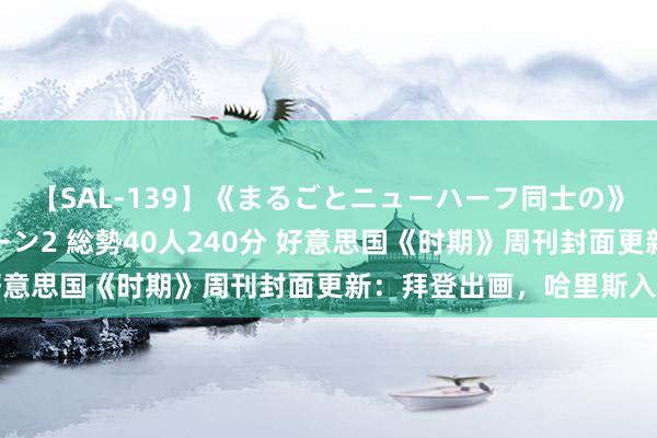 【SAL-139】《まるごとニューハーフ同士の》ペニクリフェラチオシーン2 総勢40人240分 好意思国《时期》周刊封面更新：拜登出画，哈里斯入画