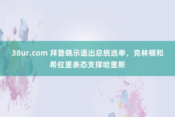 38ur.com 拜登晓示退出总统选举，克林顿和希拉里表态支撑哈里斯