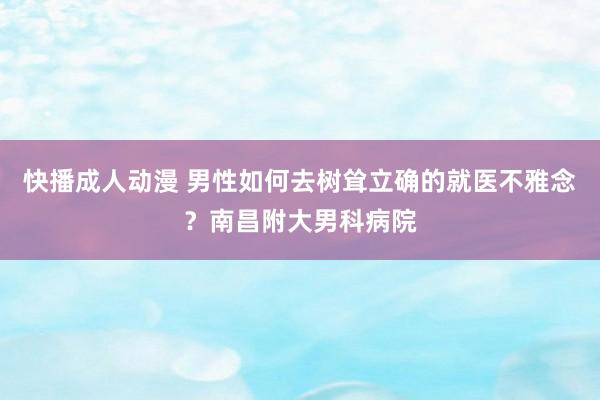 快播成人动漫 男性如何去树耸立确的就医不雅念？南昌附大男科病院