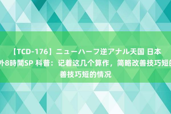 【TCD-176】ニューハーフ逆アナル天国 日本VS海外8時間SP 科普：记着这几个算作，简略改善技巧短的情况