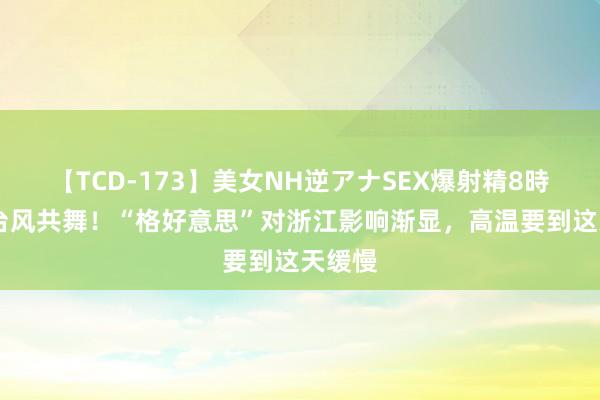 【TCD-173】美女NH逆アナSEX爆射精8時間 双台风共舞！“格好意思”对浙江影响渐显，高温要到这天缓慢