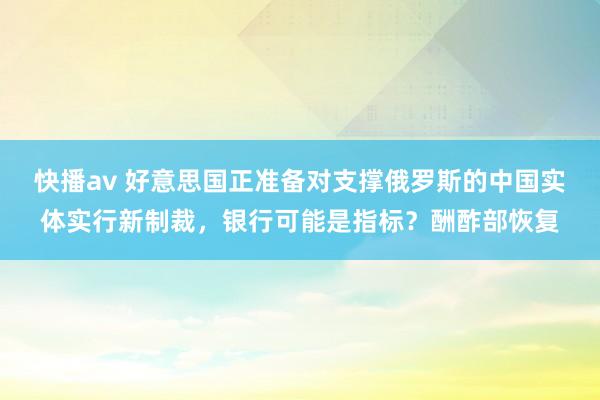 快播av 好意思国正准备对支撑俄罗斯的中国实体实行新制裁，银行可能是指标？酬酢部恢复