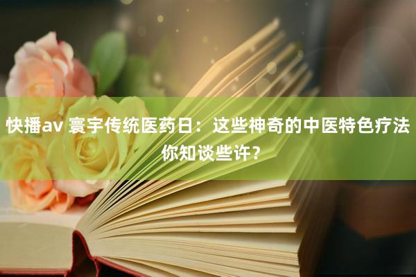 快播av 寰宇传统医药日：这些神奇的中医特色疗法 你知谈些许？