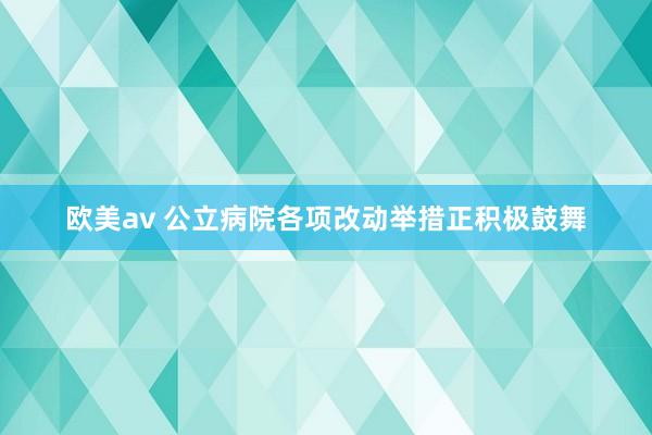 欧美av 公立病院各项改动举措正积极鼓舞