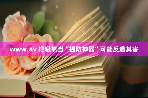 www.av 把吸氧当“提防神器”可能反遭其害