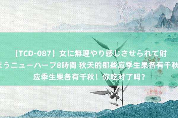 【TCD-087】女に無理やり感じさせられて射精までしてしまうニューハーフ8時間 秋天的那些应季生果各有千秋！你吃对了吗？