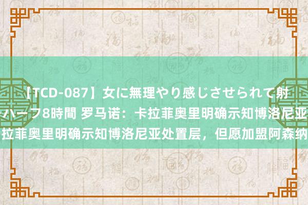 【TCD-087】女に無理やり感じさせられて射精までしてしまうニューハーフ8時間 罗马诺：卡拉菲奥里明确示知博洛尼亚处置层，但愿加盟阿森纳