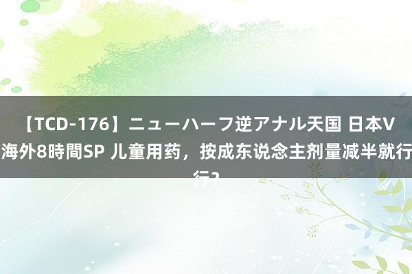 【TCD-176】ニューハーフ逆アナル天国 日本VS海外8時間SP 儿童用药，<a href=