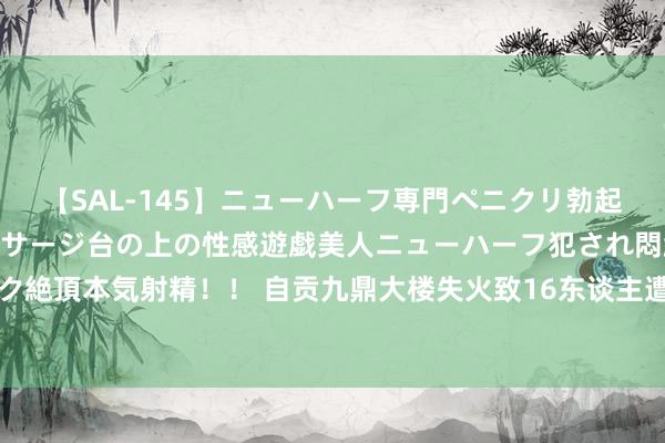 【SAL-145】ニューハーフ専門ペニクリ勃起エステ20人4時間 マッサージ台の上の性感遊戯美人ニューハーフ犯され悶絶3Pアナルファック絶頂本気射精！！ 自贡九鼎大楼失火致16东谈主遭难 多东谈主发布涉失火假话及不妥言论被拘留