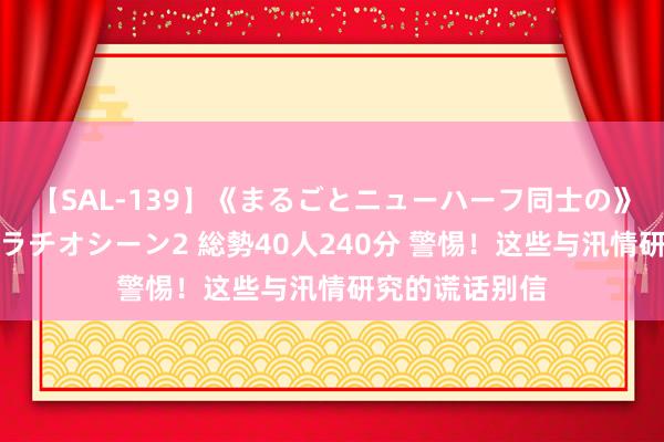 【SAL-139】《まるごとニューハーフ同士の》ペニクリフェラチオシーン2 総勢40人240分 警惕！这些与汛情研究的谎话别信