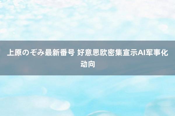 上原のぞみ最新番号 好意思欧密集宣示AI军事化动向