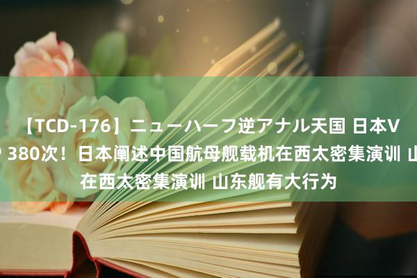 【TCD-176】ニューハーフ逆アナル天国 日本VS海外8時間SP 380次！日本阐述中国航母舰载机在西太密集演训 山东舰有大行为