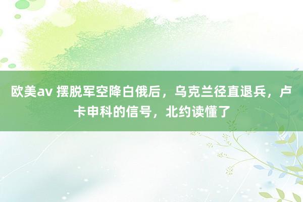 欧美av 摆脱军空降白俄后，乌克兰径直退兵，卢卡申科的信号，北约读懂了