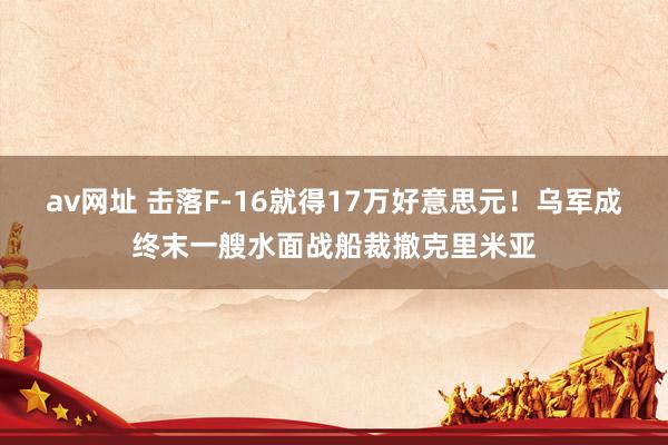 av网址 击落F-16就得17万好意思元！乌军成终末一艘水面战船裁撤克里米亚