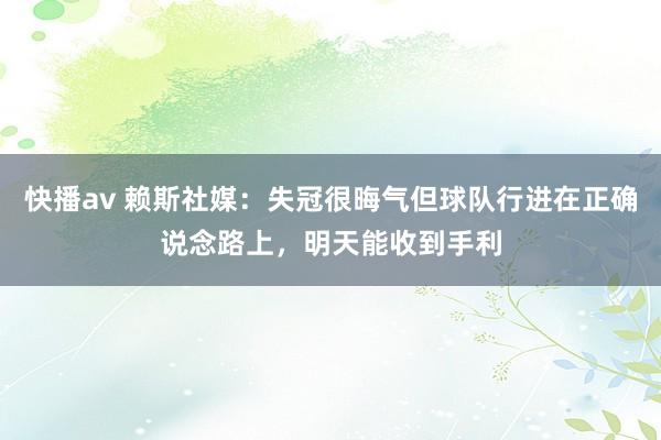 快播av 赖斯社媒：失冠很晦气但球队行进在正确说念路上，明天能收到手利