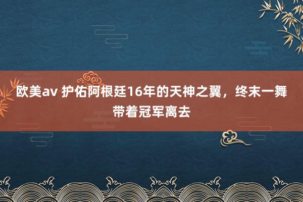 欧美av 护佑阿根廷16年的天神之翼，终末一舞带着冠军离去