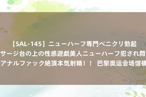 【SAL-145】ニューハーフ専門ペニクリ勃起エステ20人4時間 マッサージ台の上の性感遊戯美人ニューハーフ犯され悶絶3Pアナルファック絶頂本気射精！！ 巴黎奥运会场馆确立插足驱散阶段，沿途先睹为快