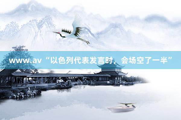 www.av “以色列代表发言时，会场空了一半”