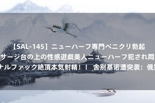 【SAL-145】ニューハーフ専門ペニクリ勃起エステ20人4時間 マッサージ台の上の性感遊戯美人ニューハーフ犯され悶絶3Pアナルファック絶頂本気射精！！ 舍别基诺遭突袭：俄罗斯边境风浪变色，住户生计崩溃记