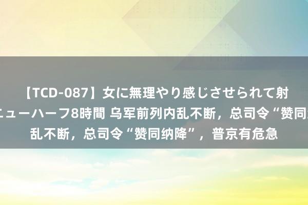 【TCD-087】女に無理やり感じさせられて射精までしてしまうニューハーフ8時間 乌军前列内乱不断，总司令“赞同纳降”，普京有危急