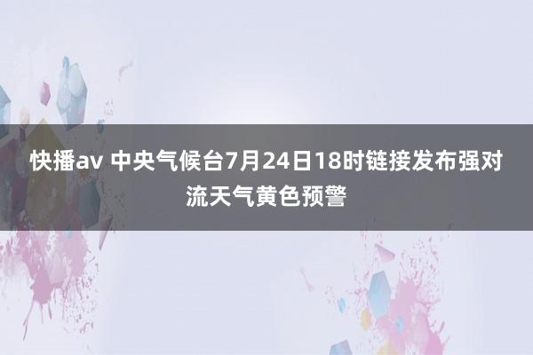 快播av 中央气候台7月24日18时链接发布强对流天气黄色预警