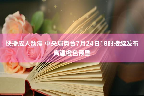 快播成人动漫 中央局势台7月24日18时接续发布高温橙色预警