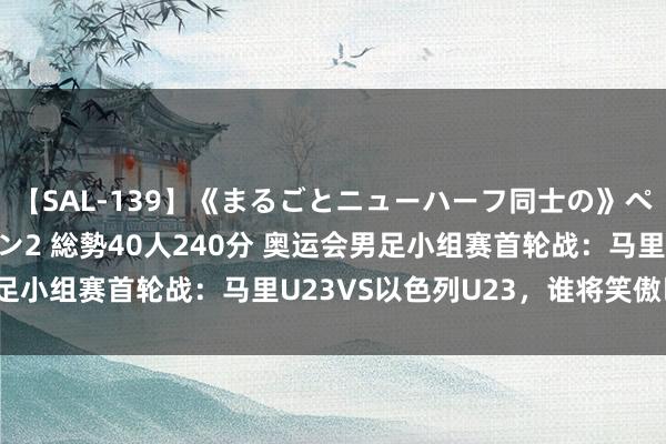 【SAL-139】《まるごとニューハーフ同士の》ペニクリフェラチオシーン2 総勢40人240分 奥运会男足小组赛首轮战：马里U23VS以色列U23，谁将笑傲巴黎？