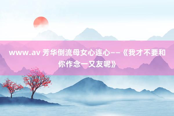 www.av 芳华倒流母女心连心——《我才不要和你作念一又友呢》