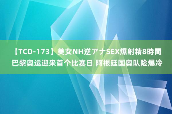 【TCD-173】美女NH逆アナSEX爆射精8時間 巴黎奥运迎来首个比赛日 阿根廷国奥队险爆冷