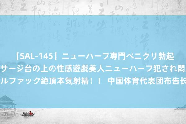 【SAL-145】ニューハーフ専門ペニクリ勃起エステ20人4時間 マッサージ台の上の性感遊戯美人ニューハーフ犯され悶絶3Pアナルファック絶頂本気射精！！ 中国体育代表团布告长：瞻望中国金牌、奖牌数将恬逸增长