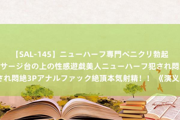 【SAL-145】ニューハーフ専門ペニクリ勃起エステ20人4時間 マッサージ台の上の性感遊戯美人ニューハーフ犯され悶絶3Pアナルファック絶頂本気射精！！ 《演义寰宇，阅尽风花雪月》