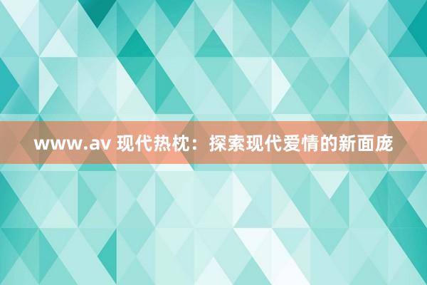 www.av 现代热枕：探索现代爱情的新面庞