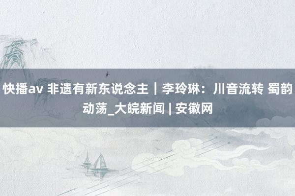 快播av 非遗有新东说念主｜李玲琳：川音流转 蜀韵动荡_大皖新闻 | 安徽网