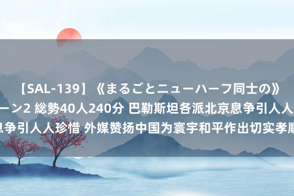 【SAL-139】《まるごとニューハーフ同士の》ペニクリフェラチオシーン2 総勢40人240分 巴勒斯坦各派北京息争引人人珍惜 外媒赞扬中国为寰宇和平作出切实孝顺_大皖新闻 | 安徽网